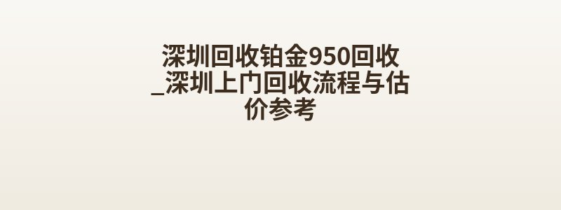 深圳回收铂金950回收_深圳上门回收流程与估价参考