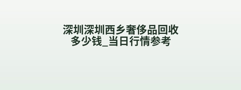 深圳深圳西乡奢侈品回收多少钱_当日行情参考