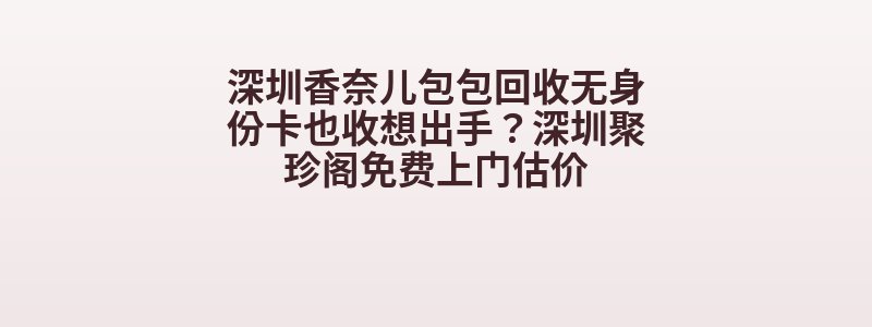 深圳香奈儿包包回收无身份卡也收想出手？深圳聚珍阁免费上门估价