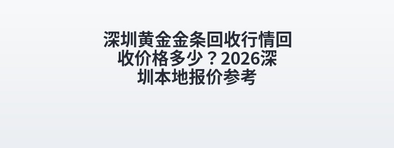 深圳黄金金条回收行情回收价格多少？2026深圳本地报价参考