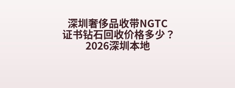 深圳奢侈品收带NGTC证书钻石回收价格多少？2026深圳本地