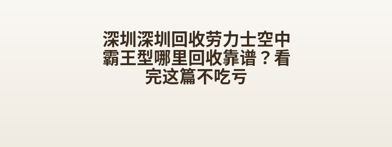 深圳深圳回收劳力士空中霸王型哪里回收靠谱？看完这篇不吃亏