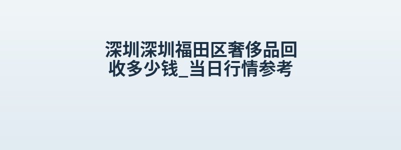 深圳深圳福田区奢侈品回收多少钱_当日行情参考