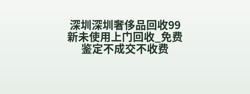 深圳深圳奢侈品回收99新未使用上门回收_免费鉴定不成交不收费