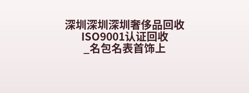 深圳深圳深圳奢侈品回收ISO9001认证回收_名包名表首饰上