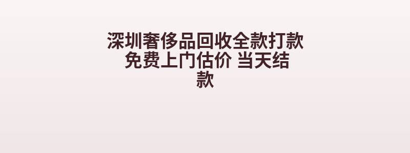 深圳奢侈品回收全款打款 免费上门估价 当天结款