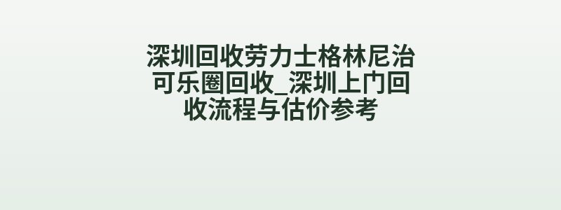 深圳回收劳力士格林尼治可乐圈回收_深圳上门回收流程与估价参考