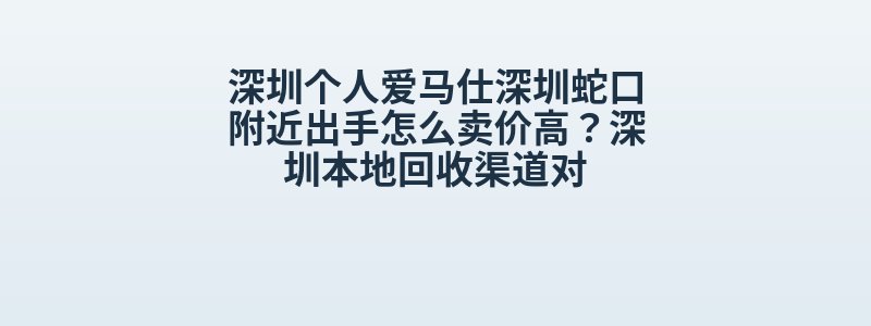 深圳个人爱马仕深圳蛇口附近出手怎么卖价高？深圳本地回收渠道对