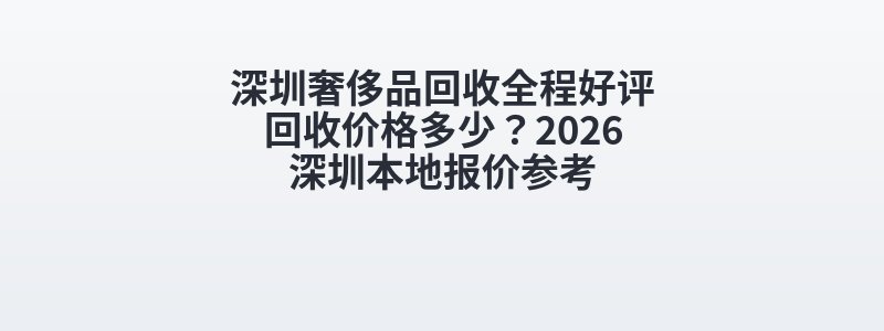 深圳奢侈品回收全程好评回收价格多少？2026深圳本地报价参考