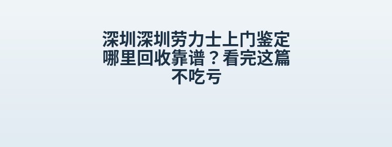 深圳深圳劳力士上门鉴定哪里回收靠谱？看完这篇不吃亏