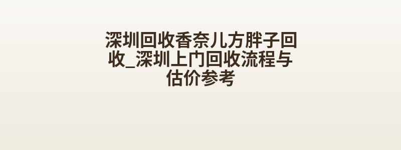 深圳回收香奈儿方胖子回收_深圳上门回收流程与估价参考