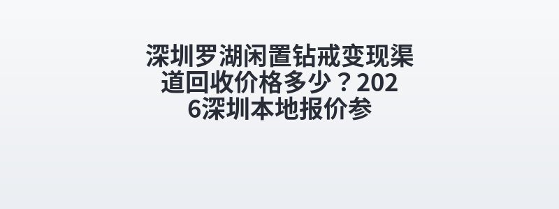 深圳罗湖闲置钻戒变现渠道回收价格多少？2026深圳本地报价参