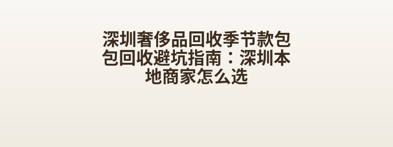 深圳奢侈品回收季节款包包回收避坑指南：深圳本地商家怎么选