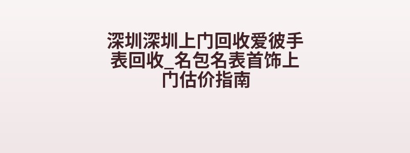 深圳深圳上门回收爱彼手表回收_名包名表首饰上门估价指南
