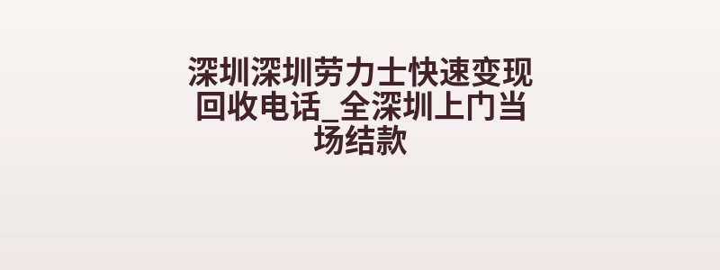 深圳深圳劳力士快速变现回收电话_全深圳上门当场结款