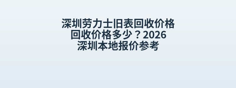 深圳劳力士旧表回收价格回收价格多少？2026深圳本地报价参考
