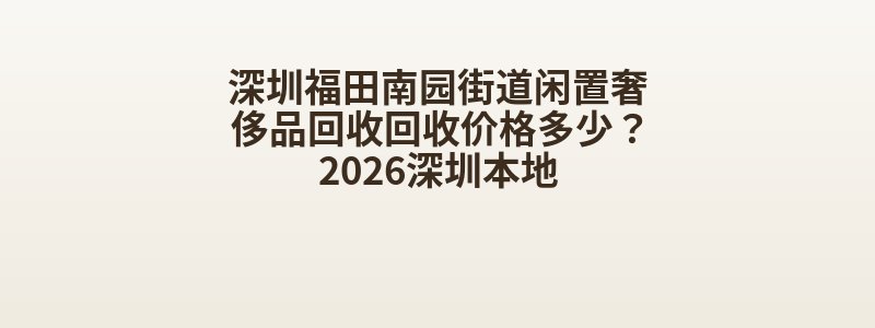 深圳福田南园街道闲置奢侈品回收回收价格多少？2026深圳本地
