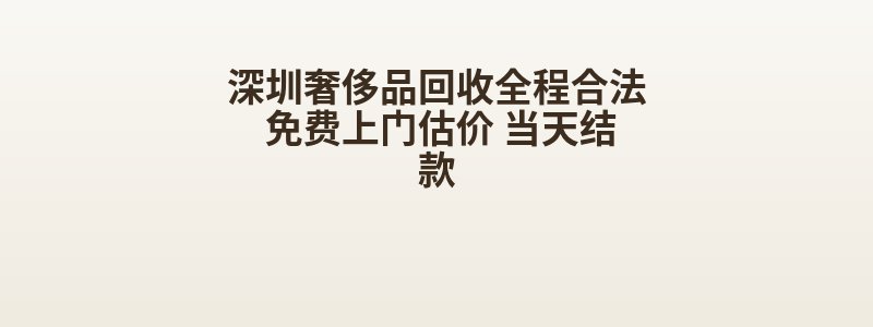 深圳奢侈品回收全程合法 免费上门估价 当天结款