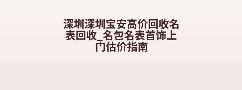 深圳深圳宝安高价回收名表回收_名包名表首饰上门估价指南