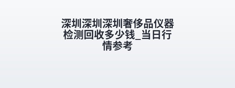 深圳深圳深圳奢侈品仪器检测回收多少钱_当日行情参考