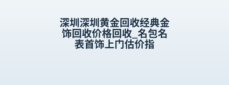 深圳深圳黄金回收经典金饰回收价格回收_名包名表首饰上门估价指