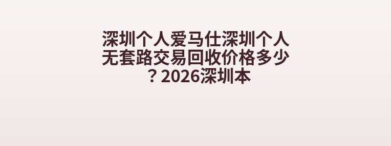 深圳个人爱马仕深圳个人无套路交易回收价格多少？2026深圳本
