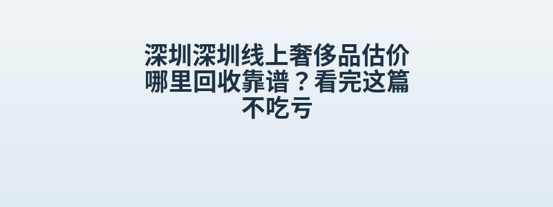 深圳深圳线上奢侈品估价哪里回收靠谱？看完这篇不吃亏