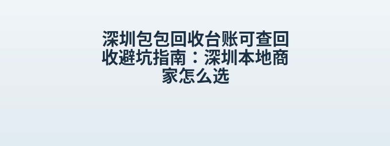 深圳包包回收台账可查回收避坑指南：深圳本地商家怎么选