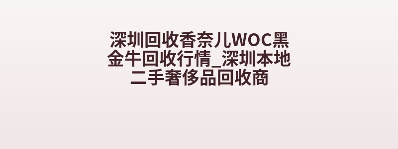 深圳回收香奈儿WOC黑金牛回收行情_深圳本地二手奢侈品回收商