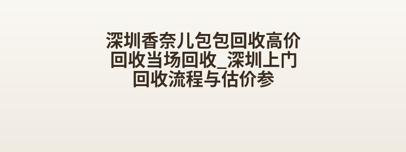 深圳香奈儿包包回收高价回收当场回收_深圳上门回收流程与估价参