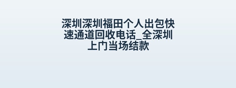深圳深圳福田个人出包快速通道回收电话_全深圳上门当场结款