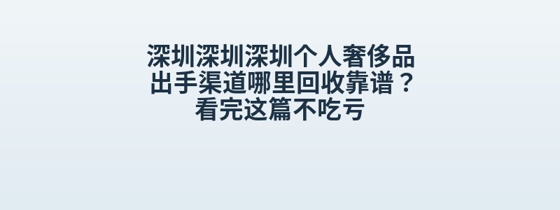 深圳深圳深圳个人奢侈品出手渠道哪里回收靠谱？看完这篇不吃亏