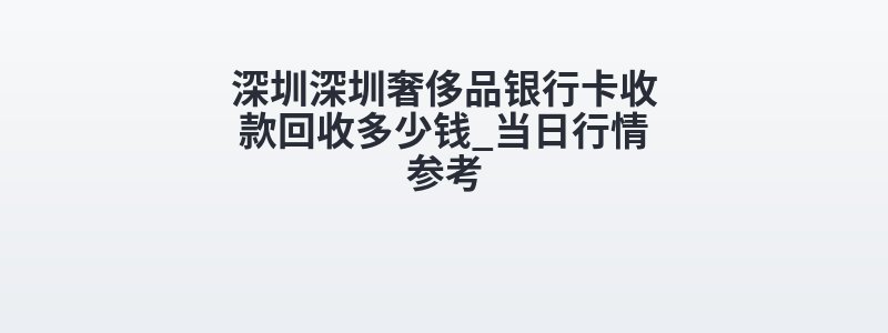 深圳深圳奢侈品银行卡收款回收多少钱_当日行情参考