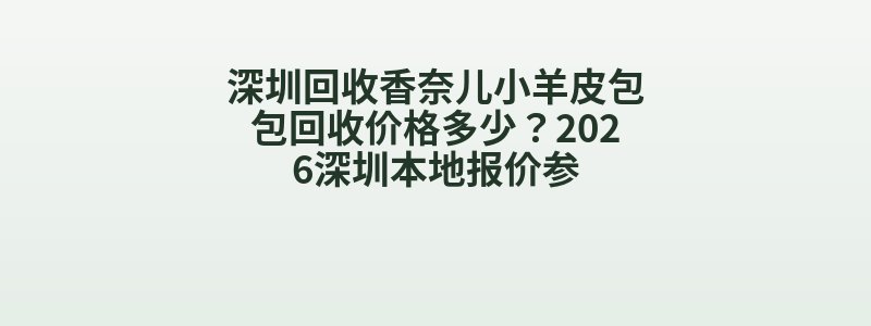 深圳回收香奈儿小羊皮包包回收价格多少？2026深圳本地报价参