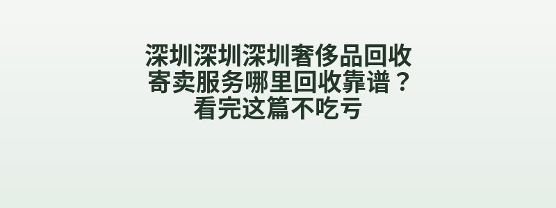 深圳深圳深圳奢侈品回收寄卖服务哪里回收靠谱？看完这篇不吃亏
