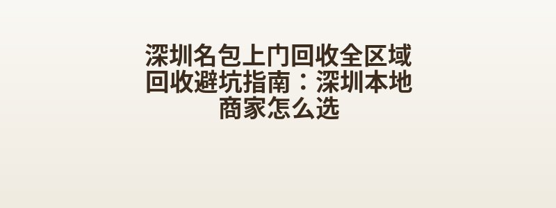 深圳名包上门回收全区域回收避坑指南：深圳本地商家怎么选