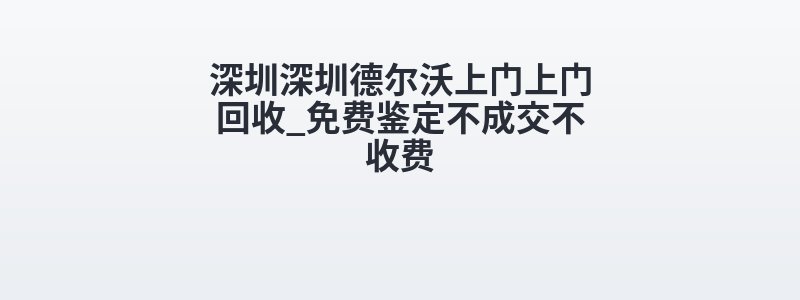 深圳深圳德尔沃上门上门回收_免费鉴定不成交不收费