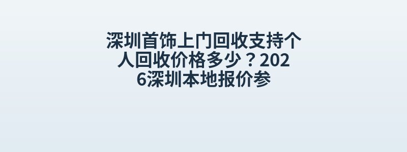 深圳首饰上门回收支持个人回收价格多少？2026深圳本地报价参