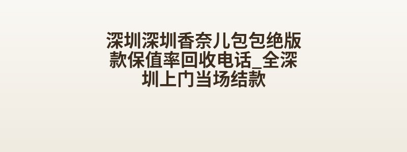 深圳深圳香奈儿包包绝版款保值率回收电话_全深圳上门当场结款