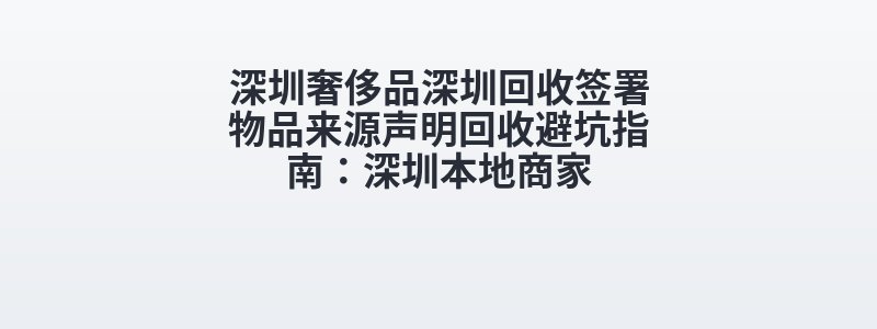 深圳奢侈品深圳回收签署物品来源声明回收避坑指南：深圳本地商家