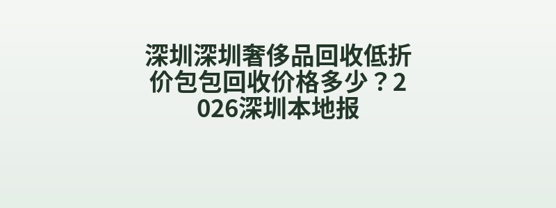 深圳深圳奢侈品回收低折价包包回收价格多少？2026深圳本地报
