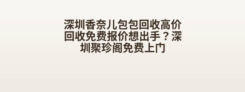 深圳香奈儿包包回收高价回收免费报价想出手？深圳聚珍阁免费上门