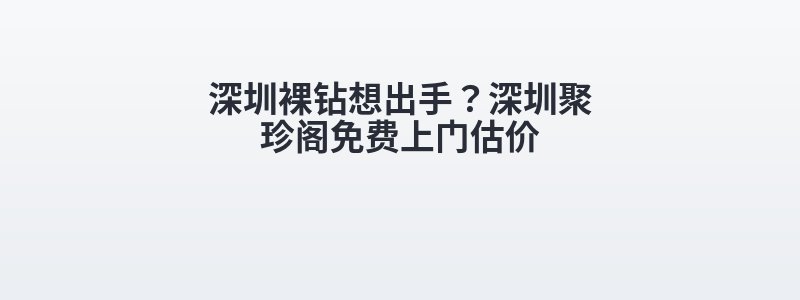 深圳裸钻想出手？深圳聚珍阁免费上门估价