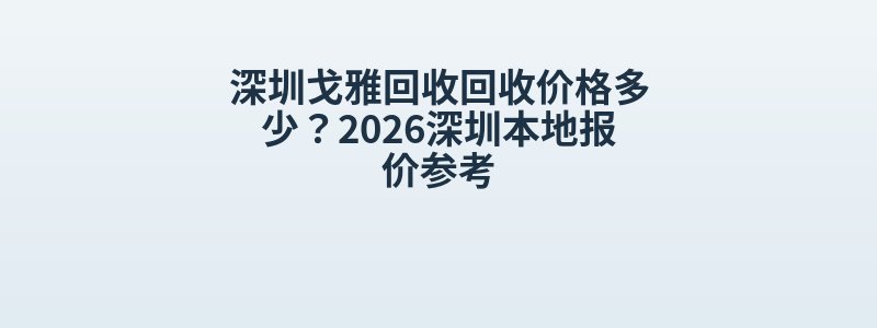 深圳戈雅回收回收价格多少？2026深圳本地报价参考