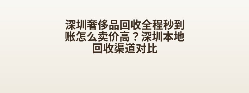 深圳奢侈品回收全程秒到账怎么卖价高？深圳本地回收渠道对比