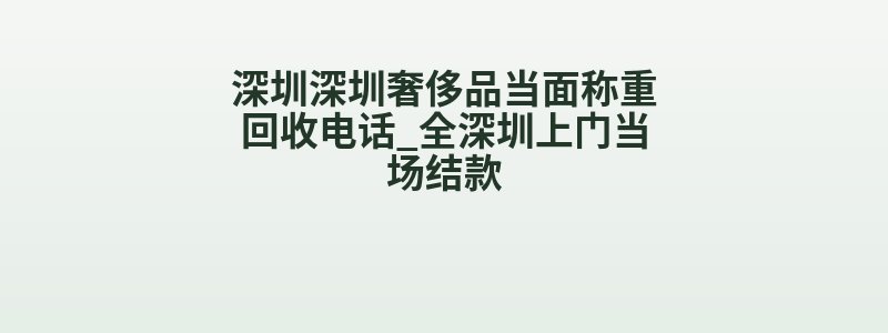 深圳深圳奢侈品当面称重回收电话_全深圳上门当场结款