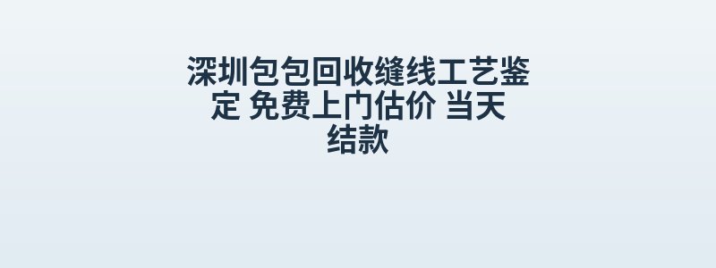 深圳包包回收缝线工艺鉴定 免费上门估价 当天结款