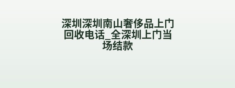 深圳深圳南山奢侈品上门回收电话_全深圳上门当场结款