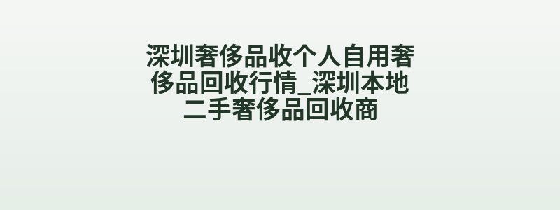 深圳奢侈品收个人自用奢侈品回收行情_深圳本地二手奢侈品回收商
