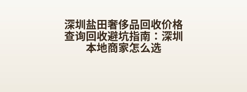 深圳盐田奢侈品回收价格查询回收避坑指南：深圳本地商家怎么选